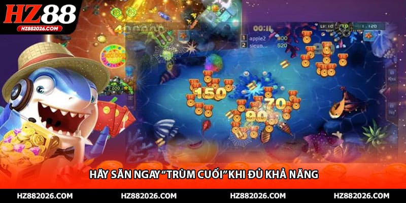 Hãy săn ngay “trùm cuối” khi đủ khả năng